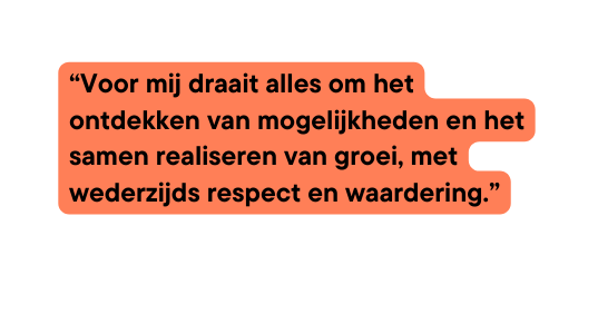 Voor mij draait alles om het ontdekken van mogelijkheden en het samen realiseren van groei met wederzijds respect en waardering